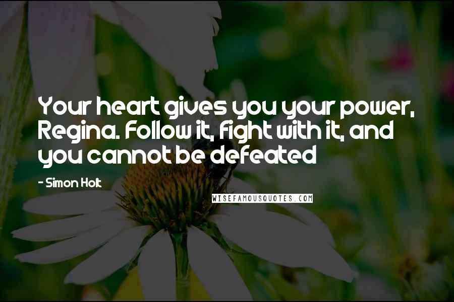 Simon Holt quotes: Your heart gives you your power, Regina. Follow it, fight with it, and you cannot be defeated
