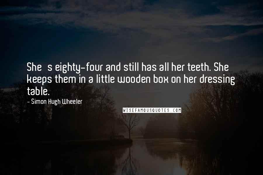 Simon Hugh Wheeler quotes: She's eighty-four and still has all her teeth. She keeps them in a little wooden box on her dressing table.