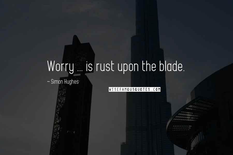 Simon Hughes quotes: Worry ... is rust upon the blade.
