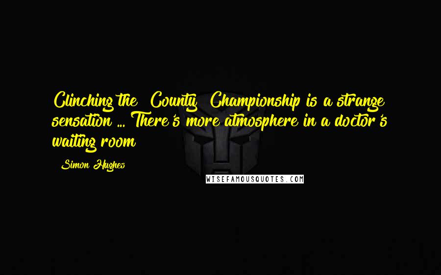 Simon Hughes quotes: Clinching the [County] Championship is a strange sensation ... There's more atmosphere in a doctor's waiting room