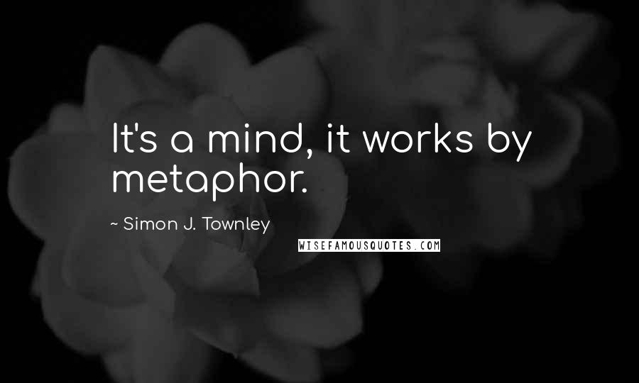 Simon J. Townley quotes: It's a mind, it works by metaphor.