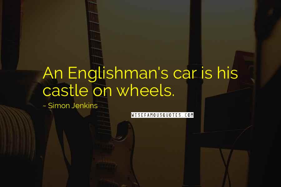 Simon Jenkins quotes: An Englishman's car is his castle on wheels.