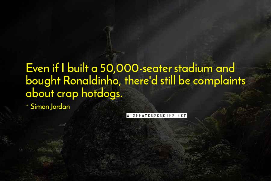 Simon Jordan quotes: Even if I built a 50,000-seater stadium and bought Ronaldinho, there'd still be complaints about crap hotdogs.