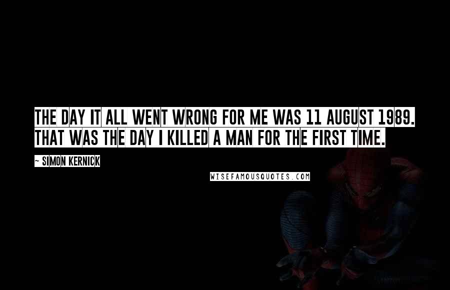 Simon Kernick quotes: The day it all went wrong for me was 11 August 1989. That was the day I killed a man for the first time.