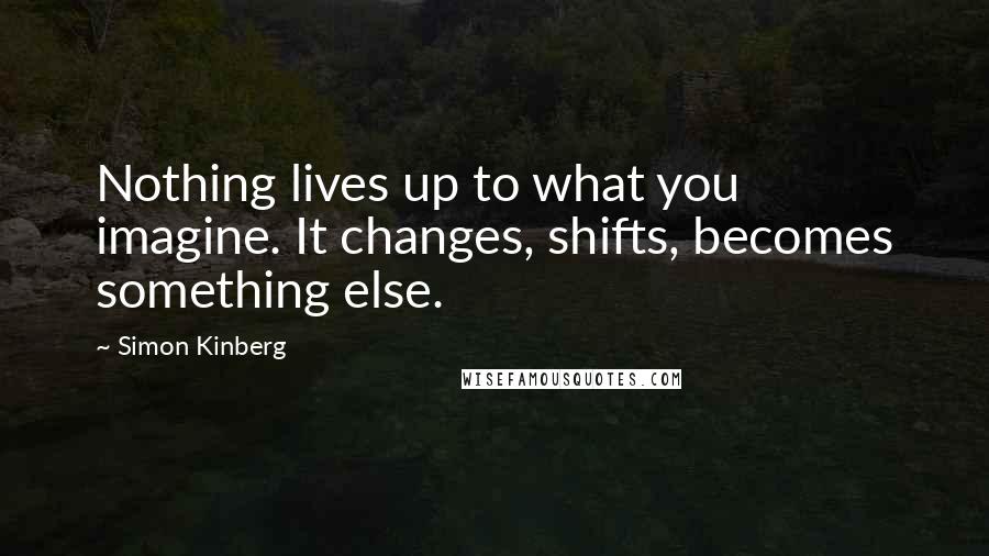 Simon Kinberg quotes: Nothing lives up to what you imagine. It changes, shifts, becomes something else.