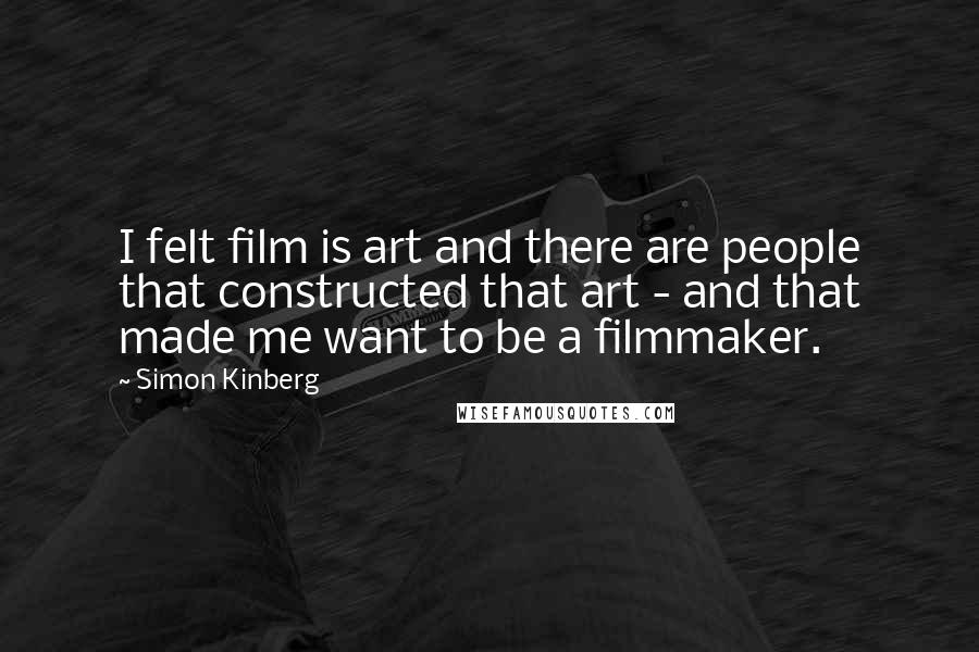 Simon Kinberg quotes: I felt film is art and there are people that constructed that art - and that made me want to be a filmmaker.