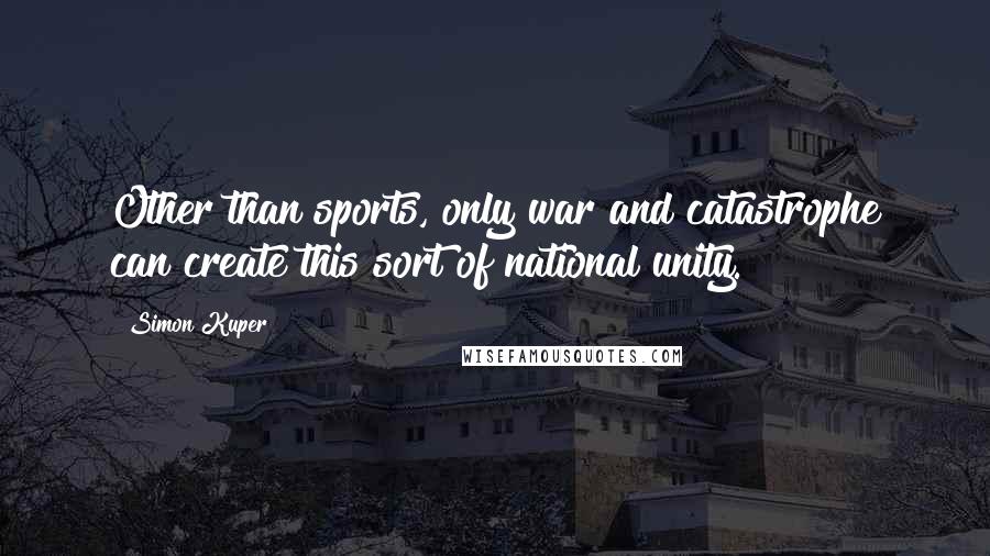 Simon Kuper quotes: Other than sports, only war and catastrophe can create this sort of national unity.