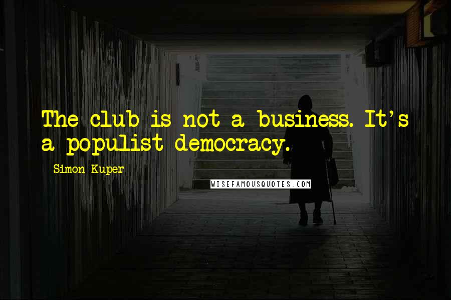 Simon Kuper quotes: The club is not a business. It's a populist democracy.