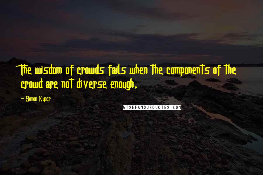 Simon Kuper quotes: The wisdom of crowds fails when the components of the crowd are not diverse enough.