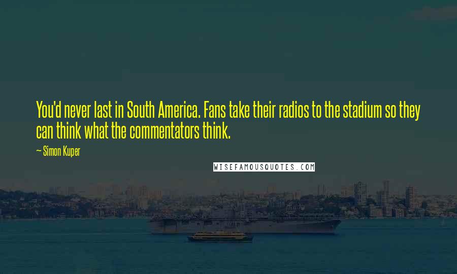 Simon Kuper quotes: You'd never last in South America. Fans take their radios to the stadium so they can think what the commentators think.