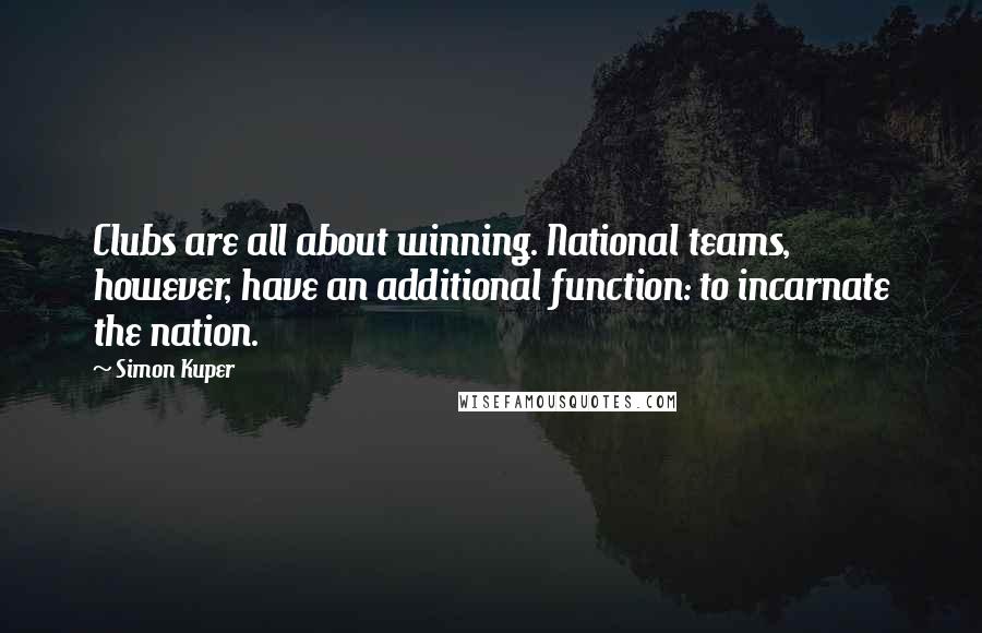 Simon Kuper quotes: Clubs are all about winning. National teams, however, have an additional function: to incarnate the nation. Simon Kuper quotes: Clubs are all about winning. National teams, however, have an additional function: to incarnate the nation.