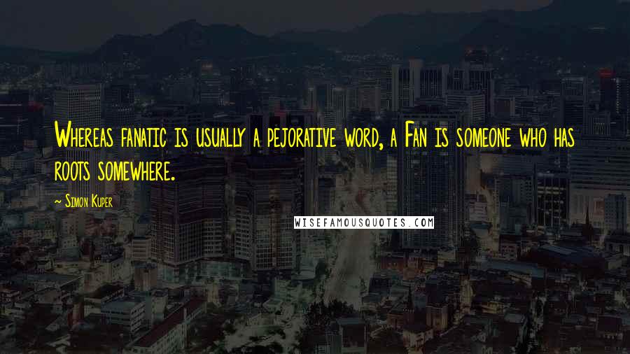 Simon Kuper quotes: Whereas fanatic is usually a pejorative word, a Fan is someone who has roots somewhere.