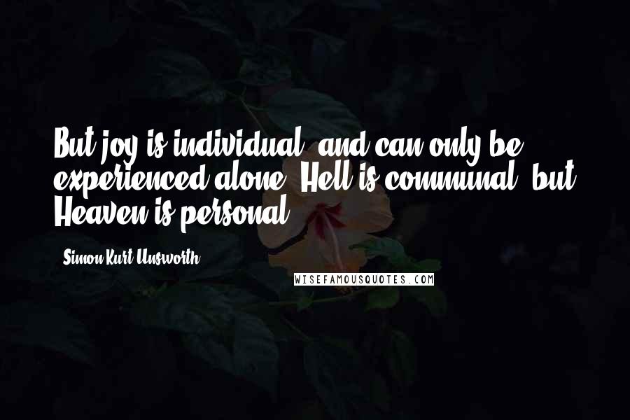 Simon Kurt Unsworth quotes: But joy is individual, and can only be experienced alone. Hell is communal, but Heaven is personal.