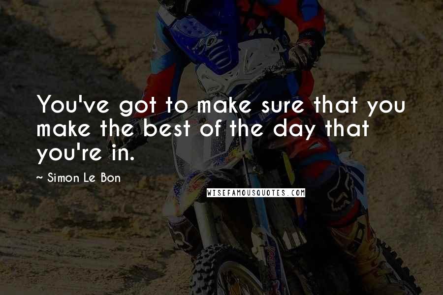Simon Le Bon quotes: You've got to make sure that you make the best of the day that you're in.