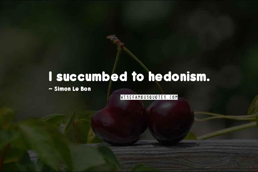 Simon Le Bon quotes: I succumbed to hedonism.