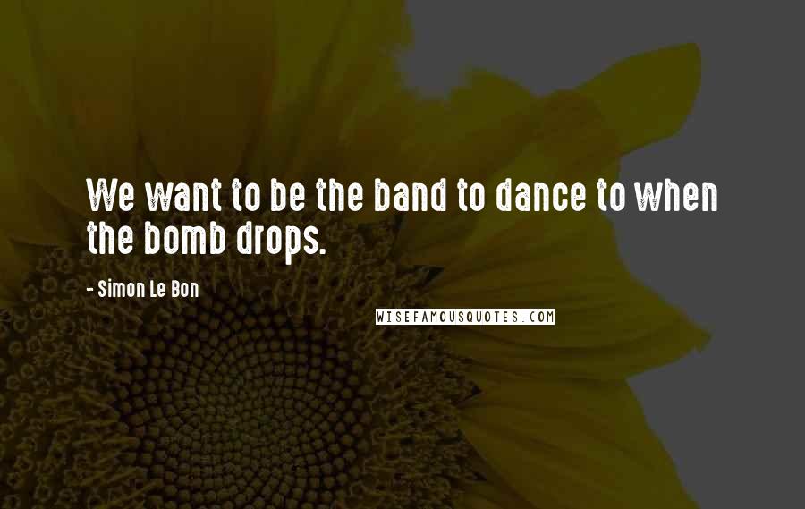 Simon Le Bon quotes: We want to be the band to dance to when the bomb drops.