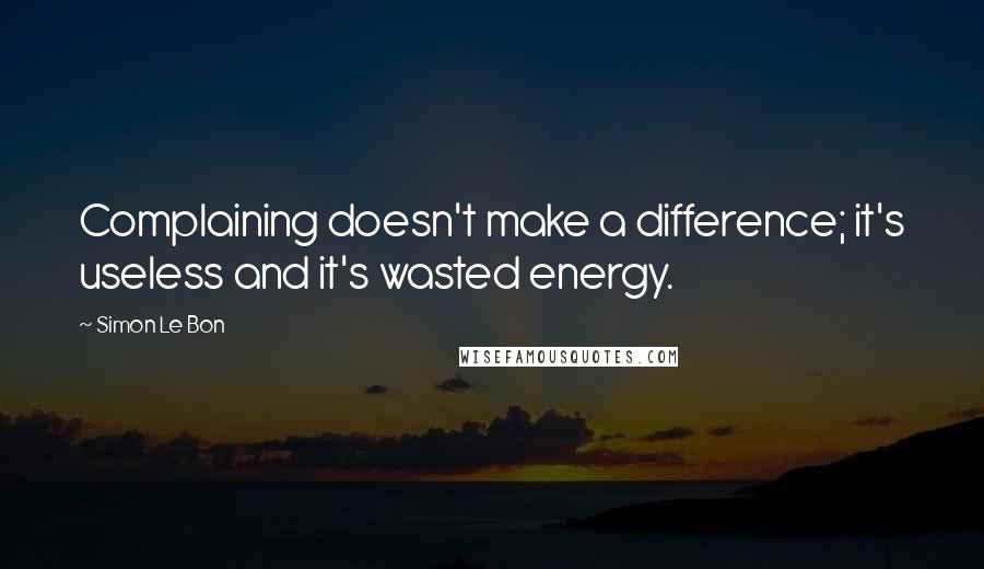Simon Le Bon quotes: Complaining doesn't make a difference; it's useless and it's wasted energy.