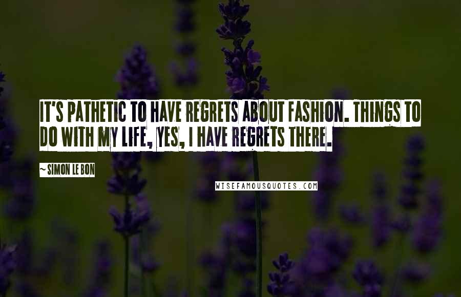 Simon Le Bon quotes: It's pathetic to have regrets about fashion. Things to do with my life, yes, I have regrets there.