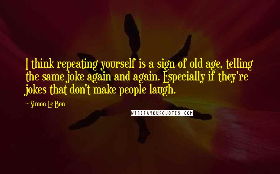 Simon Le Bon quotes: I think repeating yourself is a sign of old age, telling the same joke again and again. Especially if they're jokes that don't make people laugh.