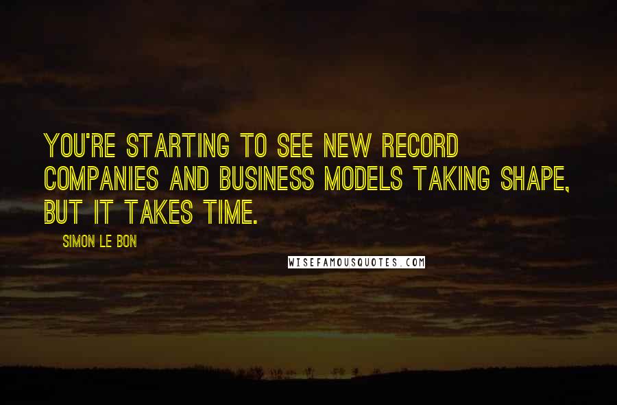 Simon Le Bon quotes: You're starting to see new record companies and business models taking shape, but it takes time.