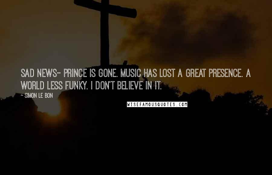 Simon Le Bon quotes: Sad news- Prince is gone. Music has lost a great presence. A world less funky. I don't believe in it.