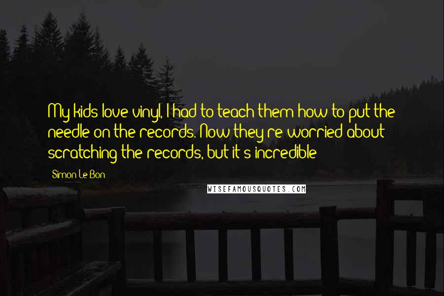 Simon Le Bon quotes: My kids love vinyl, I had to teach them how to put the needle on the records. Now they're worried about scratching the records, but it's incredible!