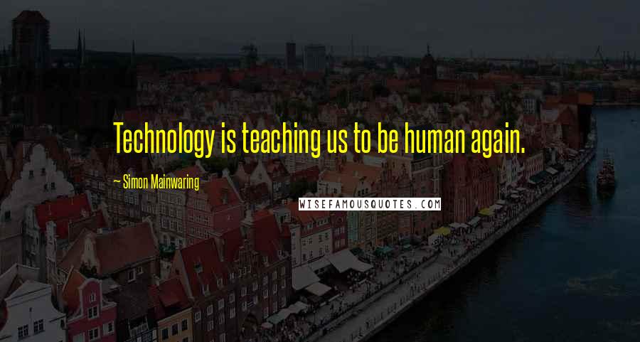 Simon Mainwaring quotes: Technology is teaching us to be human again.