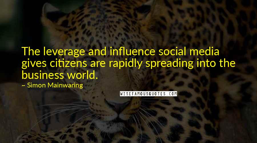 Simon Mainwaring quotes: The leverage and influence social media gives citizens are rapidly spreading into the business world.