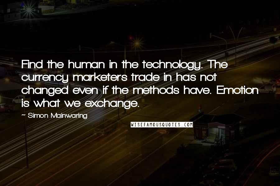 Simon Mainwaring quotes: Find the human in the technology. The currency marketers trade in has not changed even if the methods have. Emotion is what we exchange. Simon Mainwaring quotes: Find the human in the technology. The currency marketers trade in has not changed even if the methods have. Emotion is what we exchange.