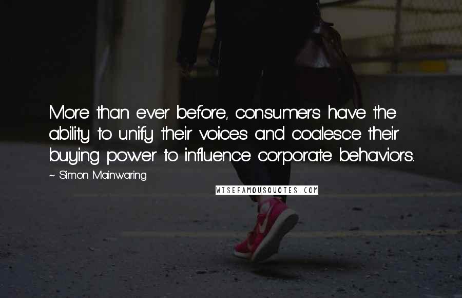 Simon Mainwaring quotes: More than ever before, consumers have the ability to unify their voices and coalesce their buying power to influence corporate behaviors.