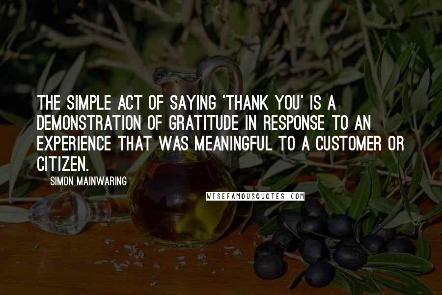 Simon Mainwaring quotes: The simple act of saying 'thank you' is a demonstration of gratitude in response to an experience that was meaningful to a customer or citizen.