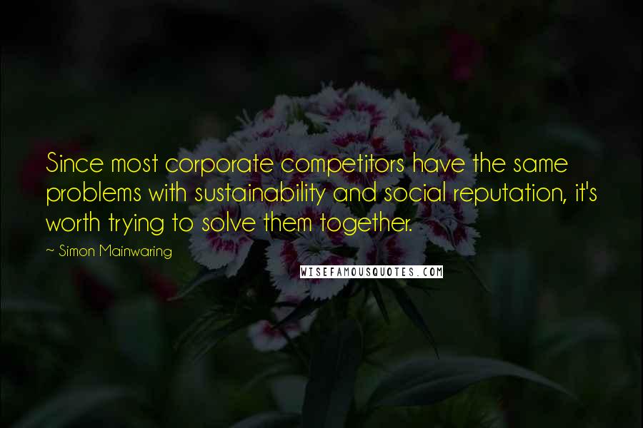 Simon Mainwaring quotes: Since most corporate competitors have the same problems with sustainability and social reputation, it's worth trying to solve them together.