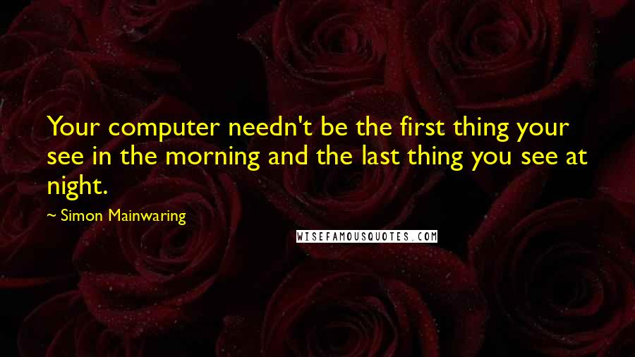 Simon Mainwaring quotes: Your computer needn't be the first thing your see in the morning and the last thing you see at night.