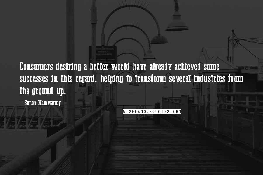 Simon Mainwaring quotes: Consumers desiring a better world have already achieved some successes in this regard, helping to transform several industries from the ground up.