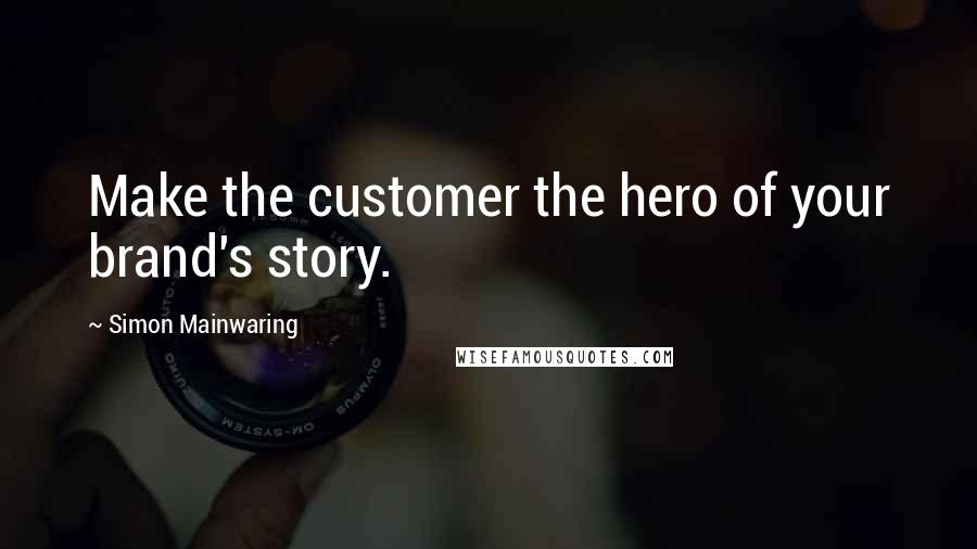 Simon Mainwaring quotes: Make the customer the hero of your brand's story.