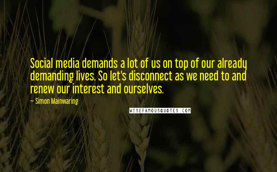 Simon Mainwaring quotes: Social media demands a lot of us on top of our already demanding lives. So let's disconnect as we need to and renew our interest and ourselves.