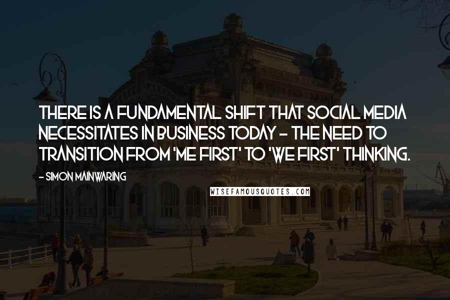 Simon Mainwaring quotes: There is a fundamental shift that social media necessitates in business today - the need to transition from 'Me First' to 'We First' thinking. Simon Mainwaring quotes: There is a fundamental shift that social media necessitates in business today - the need to transition from 'Me First' to 'We First' thinking.