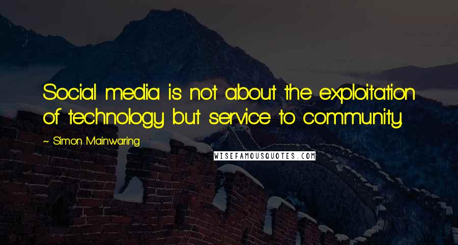 Simon Mainwaring quotes: Social media is not about the exploitation of technology but service to community.