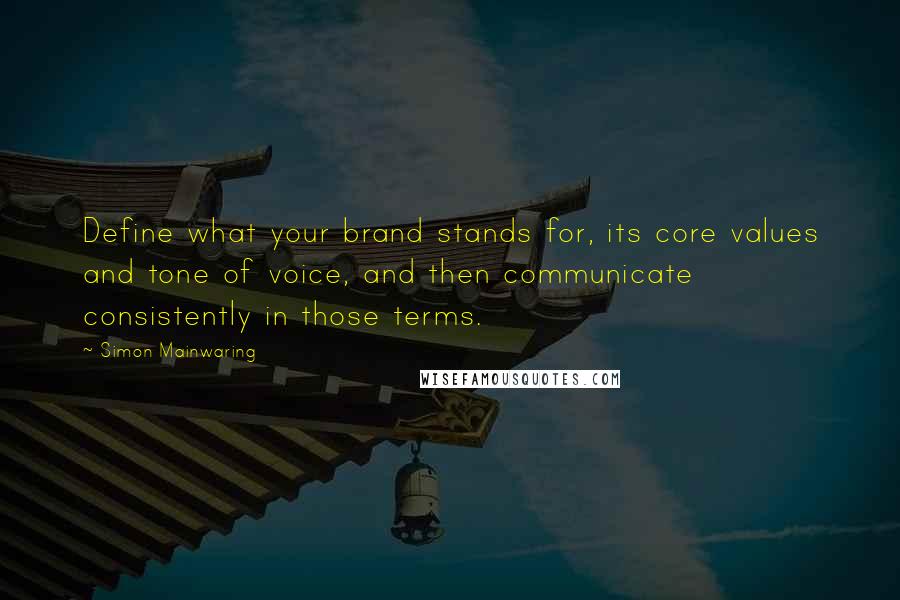Simon Mainwaring quotes: Define what your brand stands for, its core values and tone of voice, and then communicate consistently in those terms.
