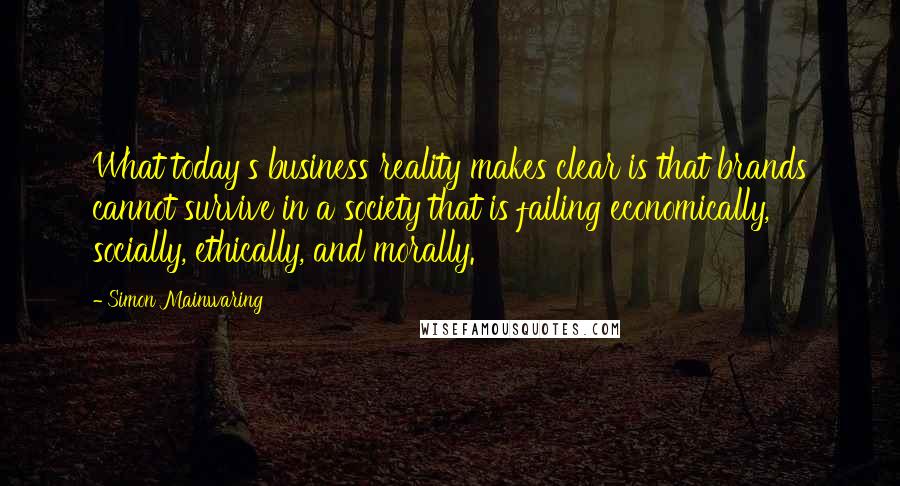 Simon Mainwaring quotes: What today's business reality makes clear is that brands cannot survive in a society that is failing economically, socially, ethically, and morally.