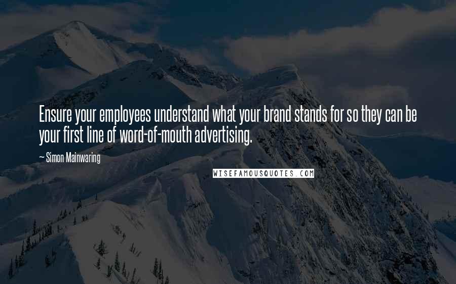 Simon Mainwaring quotes: Ensure your employees understand what your brand stands for so they can be your first line of word-of-mouth advertising.