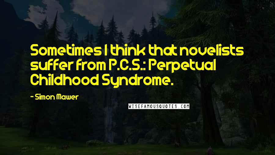 Simon Mawer quotes: Sometimes I think that novelists suffer from P.C.S.: Perpetual Childhood Syndrome.