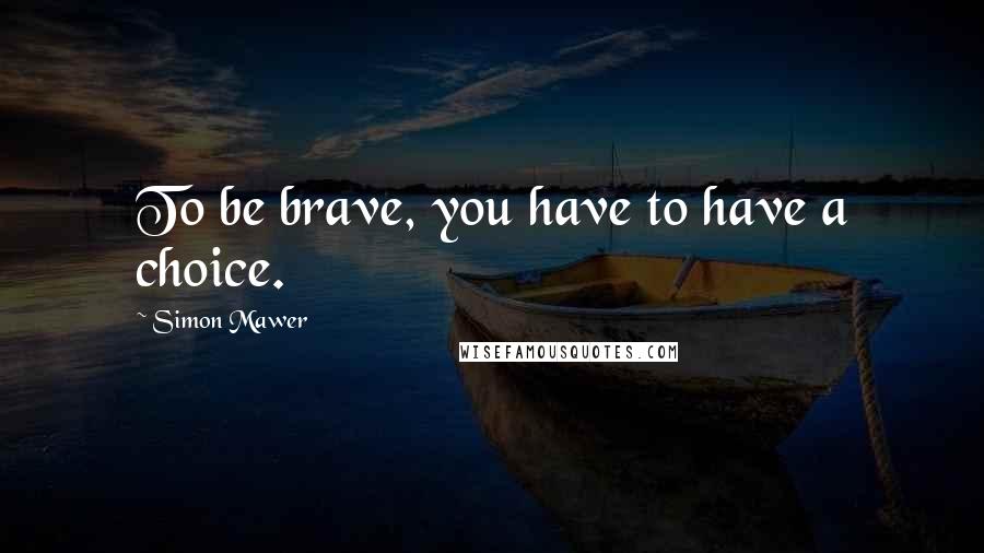 Simon Mawer quotes: To be brave, you have to have a choice. Simon Mawer quotes: To be brave, you have to have a choice.