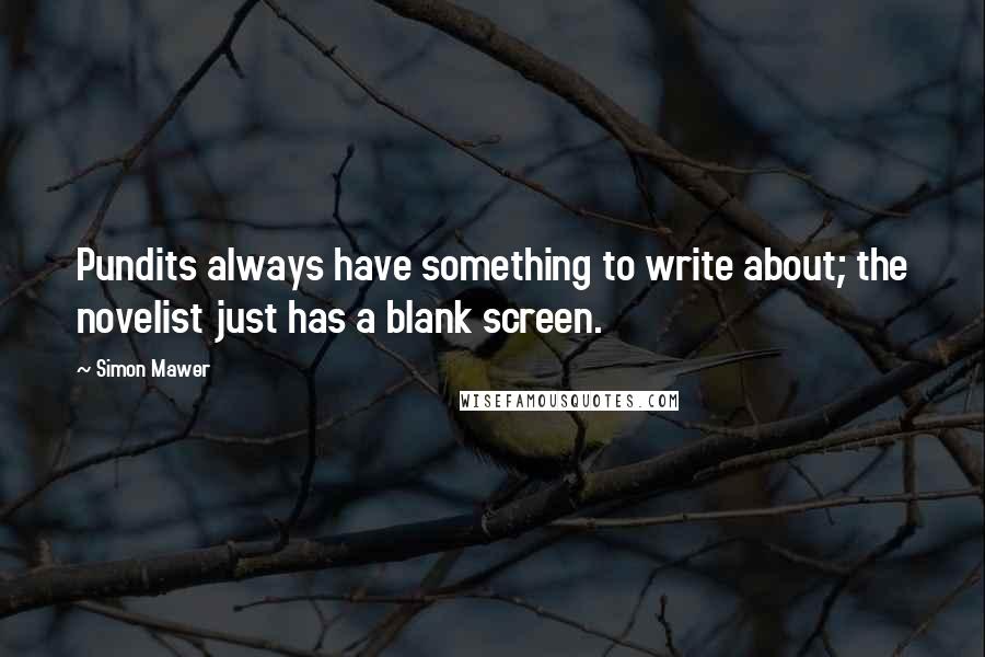 Simon Mawer quotes: Pundits always have something to write about; the novelist just has a blank screen.