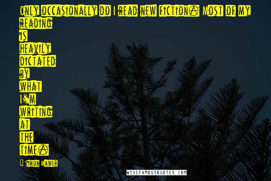 Simon Mawer quotes: Only occasionally do I read new fiction. Most of my reading is heavily dictated by what I'm writing at the time.