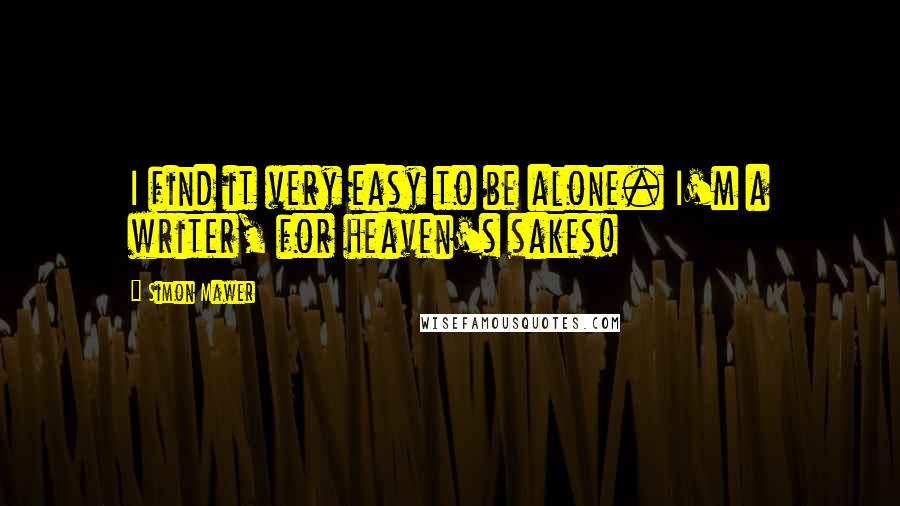 Simon Mawer quotes: I find it very easy to be alone. I'm a writer, for heaven's sakes! Simon Mawer quotes: I find it very easy to be alone. I'm a writer, for heaven's sakes!