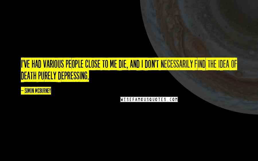 Simon McBurney quotes: I've had various people close to me die, and I don't necessarily find the idea of death purely depressing.