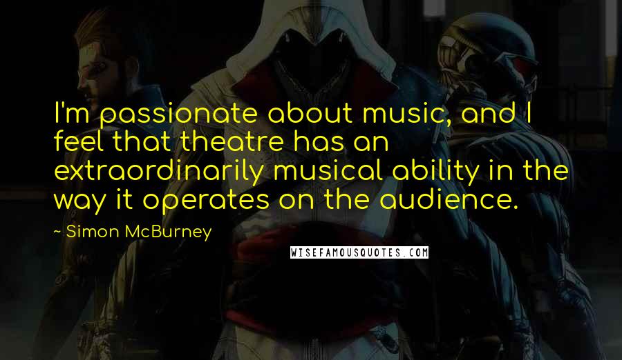 Simon McBurney quotes: I'm passionate about music, and I feel that theatre has an extraordinarily musical ability in the way it operates on the audience.