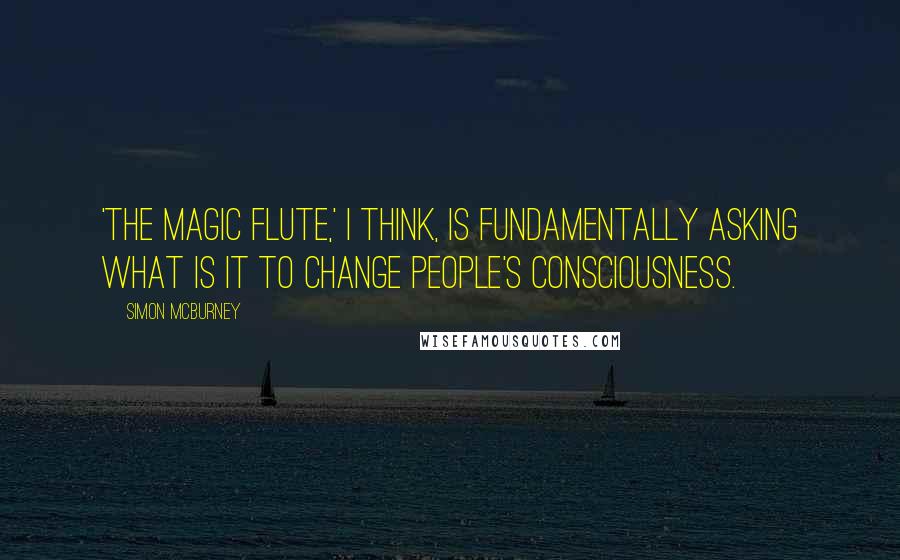 Simon McBurney quotes: 'The Magic Flute,' I think, is fundamentally asking what is it to change people's consciousness.
