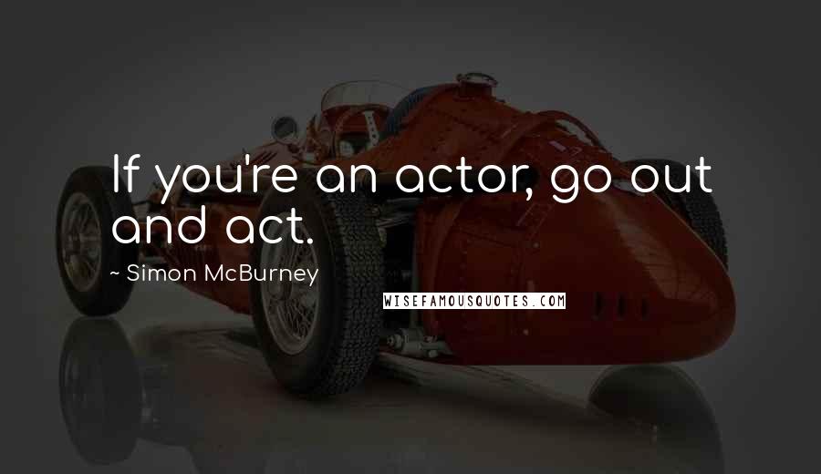 Simon McBurney quotes: If you're an actor, go out and act.